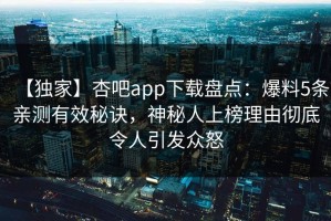 【独家】杏吧app下载盘点：爆料5条亲测有效秘诀，神秘人上榜理由彻底令人引发众怒