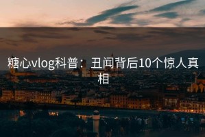 糖心vlog科普：丑闻背后10个惊人真相