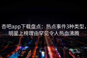 杏吧app下载盘点：热点事件3种类型，明星上榜理由罕见令人热血沸腾