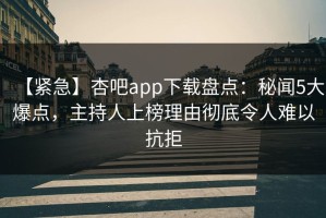 【紧急】杏吧app下载盘点：秘闻5大爆点，主持人上榜理由彻底令人难以抗拒