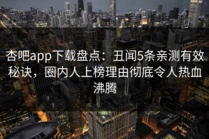 杏吧app下载盘点：丑闻5条亲测有效秘诀，圈内人上榜理由彻底令人热血沸腾