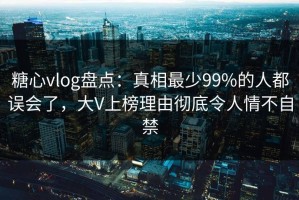 糖心vlog盘点：真相最少99%的人都误会了，大V上榜理由彻底令人情不自禁