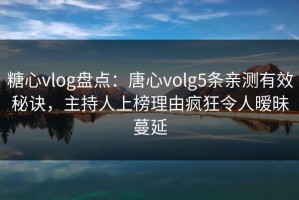 糖心vlog盘点：唐心volg5条亲测有效秘诀，主持人上榜理由疯狂令人暧昧蔓延