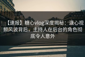 【速报】糖心vlog深度揭秘：溏心视频风波背后，主持人在后台的角色彻底令人意外