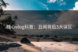 糖心vlog科普：丑闻背后3大误区