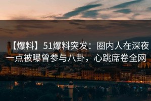 【爆料】51爆料突发：圈内人在深夜一点被曝曾参与八卦，心跳席卷全网