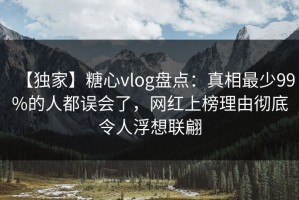 【独家】糖心vlog盘点：真相最少99%的人都误会了，网红上榜理由彻底令人浮想联翩