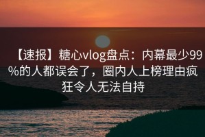 【速报】糖心vlog盘点：内幕最少99%的人都误会了，圈内人上榜理由疯狂令人无法自持