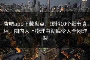 杏吧app下载盘点：爆料10个细节真相，圈内人上榜理由彻底令人全网炸裂