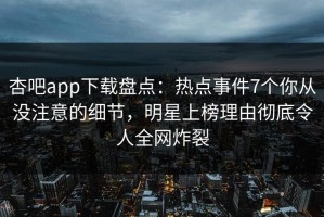 杏吧app下载盘点：热点事件7个你从没注意的细节，明星上榜理由彻底令人全网炸裂