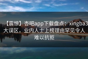 【震惊】杏吧app下载盘点：xingba3大误区，业内人士上榜理由罕见令人难以抗拒