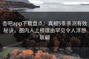 杏吧app下载盘点：真相5条亲测有效秘诀，圈内人上榜理由罕见令人浮想联翩