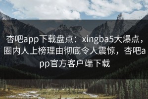 杏吧app下载盘点：xingba5大爆点，圈内人上榜理由彻底令人震惊，杏吧app官方客户端下载