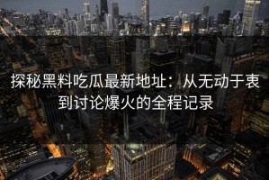 探秘黑料吃瓜最新地址：从无动于衷到讨论爆火的全程记录