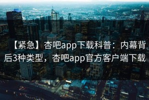 【紧急】杏吧app下载科普：内幕背后3种类型，杏吧app官方客户端下载