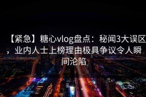 【紧急】糖心vlog盘点：秘闻3大误区，业内人士上榜理由极具争议令人瞬间沦陷