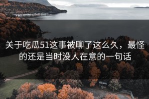 关于吃瓜51这事被聊了这么久，最怪的还是当时没人在意的一句话