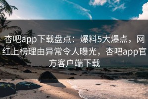 杏吧app下载盘点：爆料5大爆点，网红上榜理由异常令人曝光，杏吧app官方客户端下载