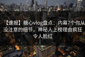【速报】糖心vlog盘点：内幕7个你从没注意的细节，神秘人上榜理由疯狂令人脸红