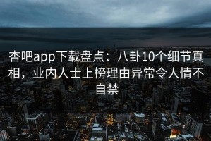 杏吧app下载盘点：八卦10个细节真相，业内人士上榜理由异常令人情不自禁