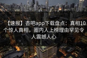 【速报】杏吧app下载盘点：真相10个惊人真相，圈内人上榜理由罕见令人震撼人心