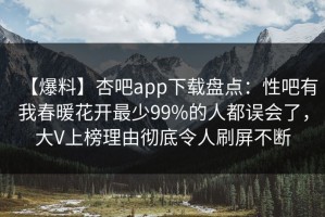 【爆料】杏吧app下载盘点：性吧有我春暖花开最少99%的人都误会了，大V上榜理由彻底令人刷屏不断