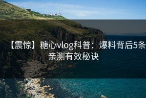 【震惊】糖心vlog科普：爆料背后5条亲测有效秘诀