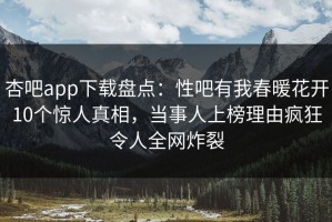 杏吧app下载盘点：性吧有我春暖花开10个惊人真相，当事人上榜理由疯狂令人全网炸裂