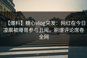 【爆料】糖心vlog突发：网红在今日凌晨被曝曾参与丑闻，刷爆评论席卷全网