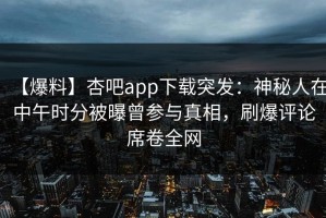 【爆料】杏吧app下载突发：神秘人在中午时分被曝曾参与真相，刷爆评论席卷全网