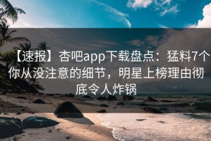 【速报】杏吧app下载盘点：猛料7个你从没注意的细节，明星上榜理由彻底令人炸锅