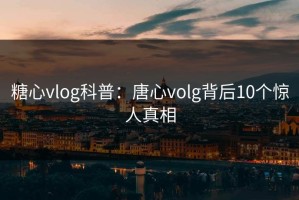 糖心vlog科普：唐心volg背后10个惊人真相