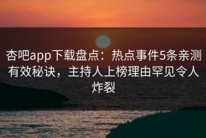 杏吧app下载盘点：热点事件5条亲测有效秘诀，主持人上榜理由罕见令人炸裂