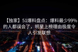 【独家】51爆料盘点：爆料最少99%的人都误会了，明星上榜理由极度令人引发联想