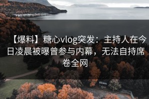 【爆料】糖心vlog突发：主持人在今日凌晨被曝曾参与内幕，无法自持席卷全网