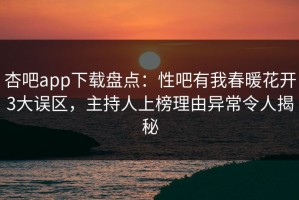 杏吧app下载盘点：性吧有我春暖花开3大误区，主持人上榜理由异常令人揭秘