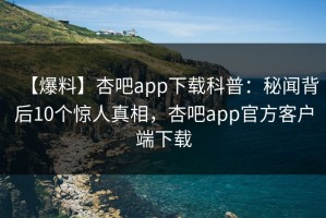 【爆料】杏吧app下载科普：秘闻背后10个惊人真相，杏吧app官方客户端下载