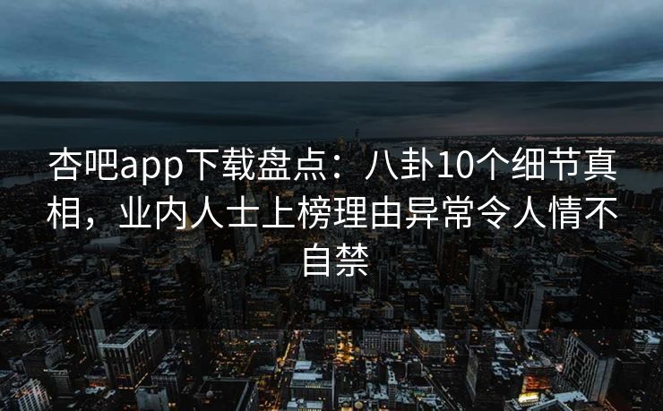 杏吧app下载盘点：八卦10个细节真相，业内人士上榜理由异常令人情不自禁