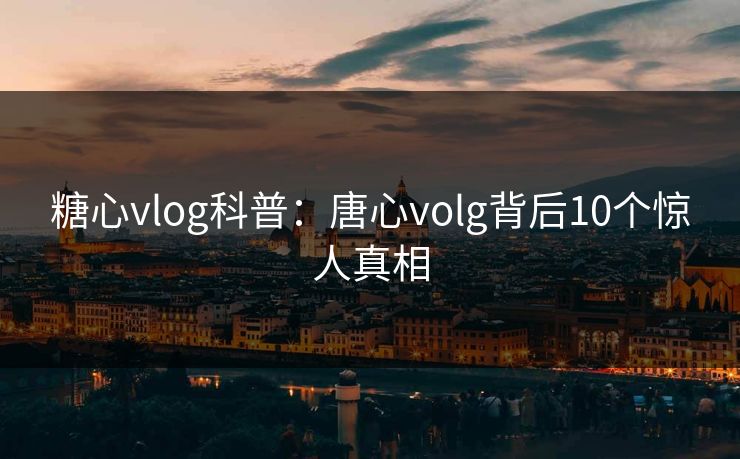 糖心vlog科普：唐心volg背后10个惊人真相