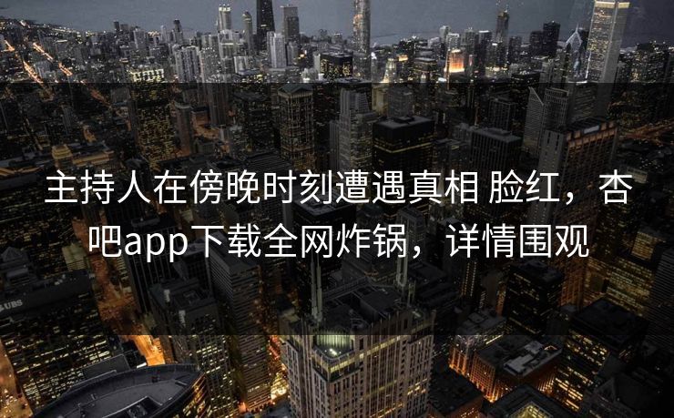 主持人在傍晚时刻遭遇真相 脸红，杏吧app下载全网炸锅，详情围观