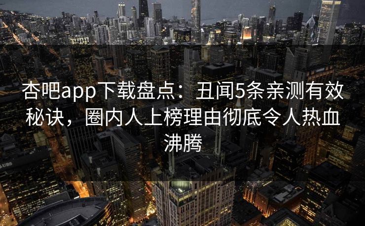 杏吧app下载盘点:丑闻5条亲测有效秘诀,圈内人上榜理由彻底令人热血沸腾 杏吧app下载盘点:丑闻5条亲测有效秘诀,圈内人上榜理由彻底令人热血沸腾
