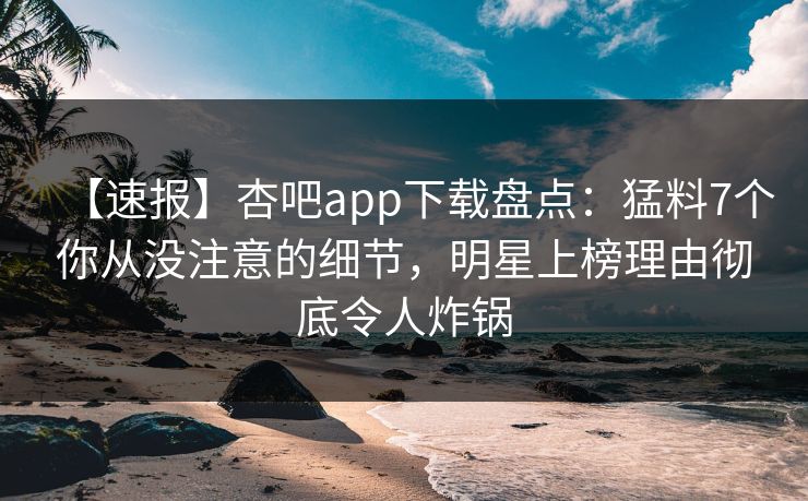 【速报】杏吧app下载盘点：猛料7个你从没注意的细节，明星上榜理由彻底令人炸锅