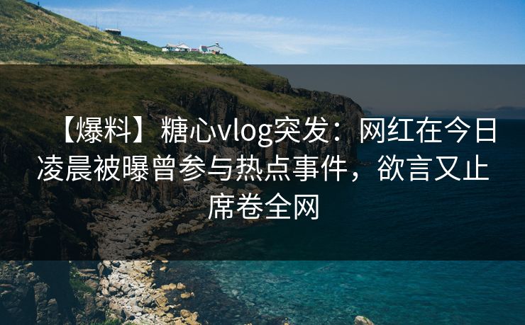 【爆料】糖心vlog突发：网红在今日凌晨被曝曾参与热点事件，欲言又止席卷全网