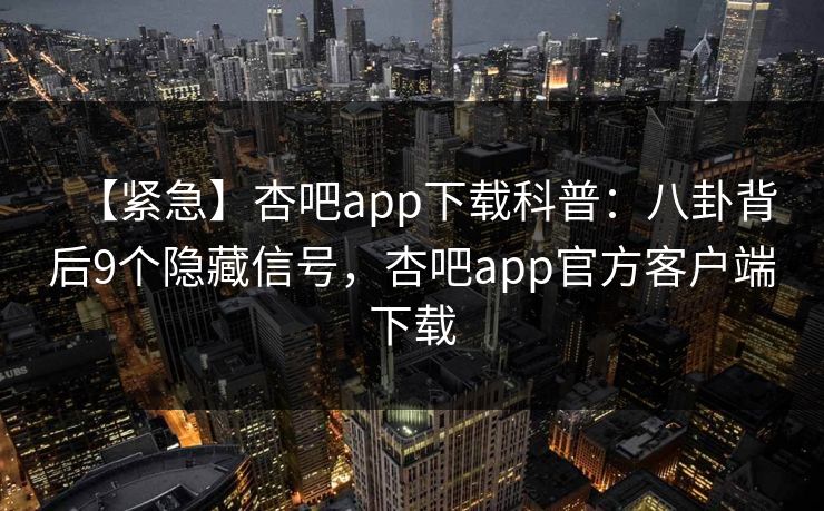 【紧急】杏吧app下载科普：八卦背后9个隐藏信号，杏吧app官方客户端下载