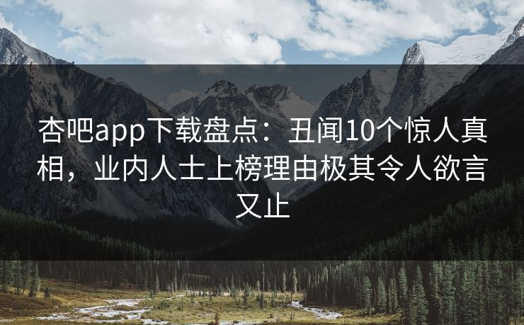 杏吧app下载盘点：丑闻10个惊人真相，业内人士上榜理由极其令人欲言又止