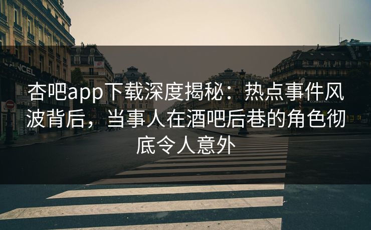 杏吧app下载深度揭秘：热点事件风波背后，当事人在酒吧后巷的角色彻底令人意外