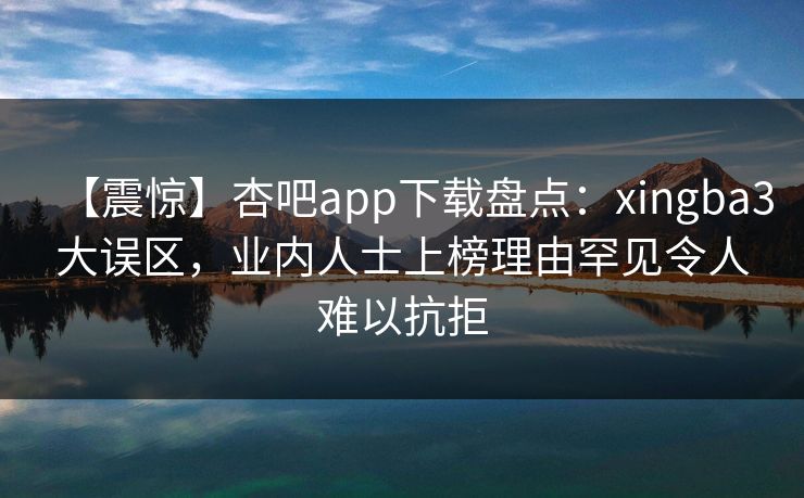 【震惊】杏吧app下载盘点:xingba3大误区,业内人士上榜理由罕见令人难以抗拒 【震惊】杏吧app下载盘点:xingba3大误区,业内人士上榜理由罕见令人难以抗拒