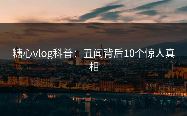糖心vlog科普:丑闻背后10个惊人真相 糖心vlog科普:丑闻背后10个惊人真相