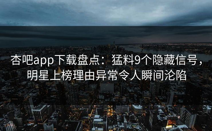 杏吧app下载盘点：猛料9个隐藏信号，明星上榜理由异常令人瞬间沦陷
