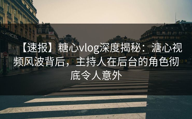 【速报】糖心vlog深度揭秘：溏心视频风波背后，主持人在后台的角色彻底令人意外